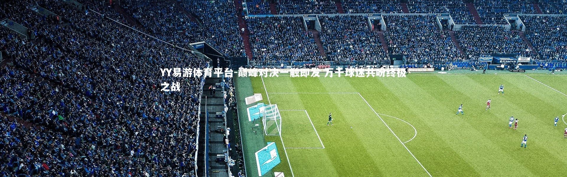 YY易游体育平台-巅峰对决一触即发 万千球迷共盼终极之战