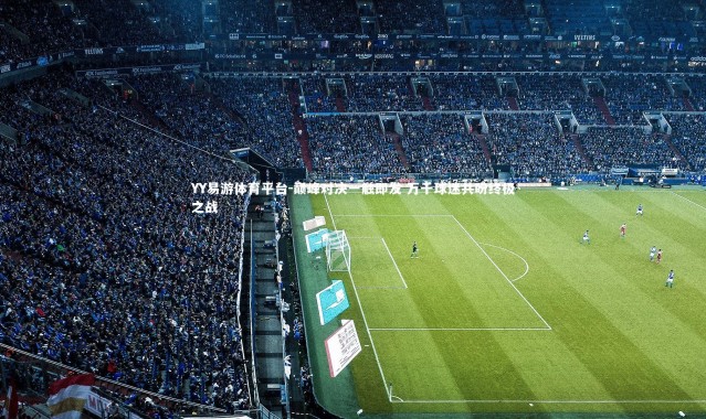 YY易游体育平台-巅峰对决一触即发 万千球迷共盼终极之战