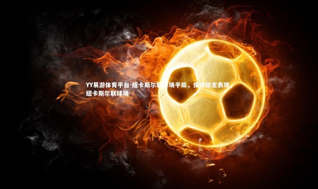 YY易游体育平台-纽卡斯尔联客场平局，保持稳定表现，纽卡斯尔联球场