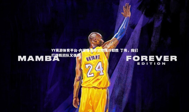 YY易游体育平台-内援爆发助北控爆冷取胜 丁伟，我们打得既团队又强硬