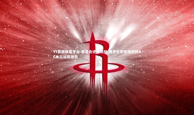 YY易游体育平台-紫百合逆境绽放 佛罗伦萨主场逆转AC米兰延续强势