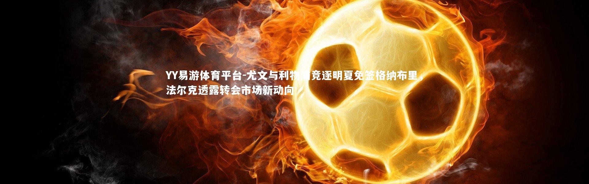 YY易游体育平台-尤文与利物浦竞逐明夏免签格纳布里，法尔克透露转会市场新动向