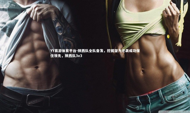 YY易游体育平台-陕西队全队奋发，挖掘潜力逆袭成功保住领先，陕西队3v3