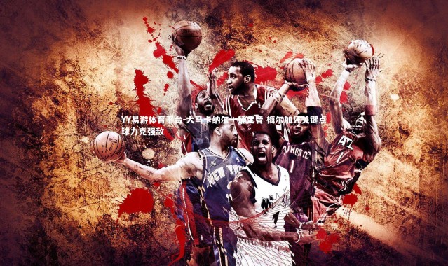 YY易游体育平台-大马卡纳尔一锤定音 梅尔加凭关键点球力克强敌