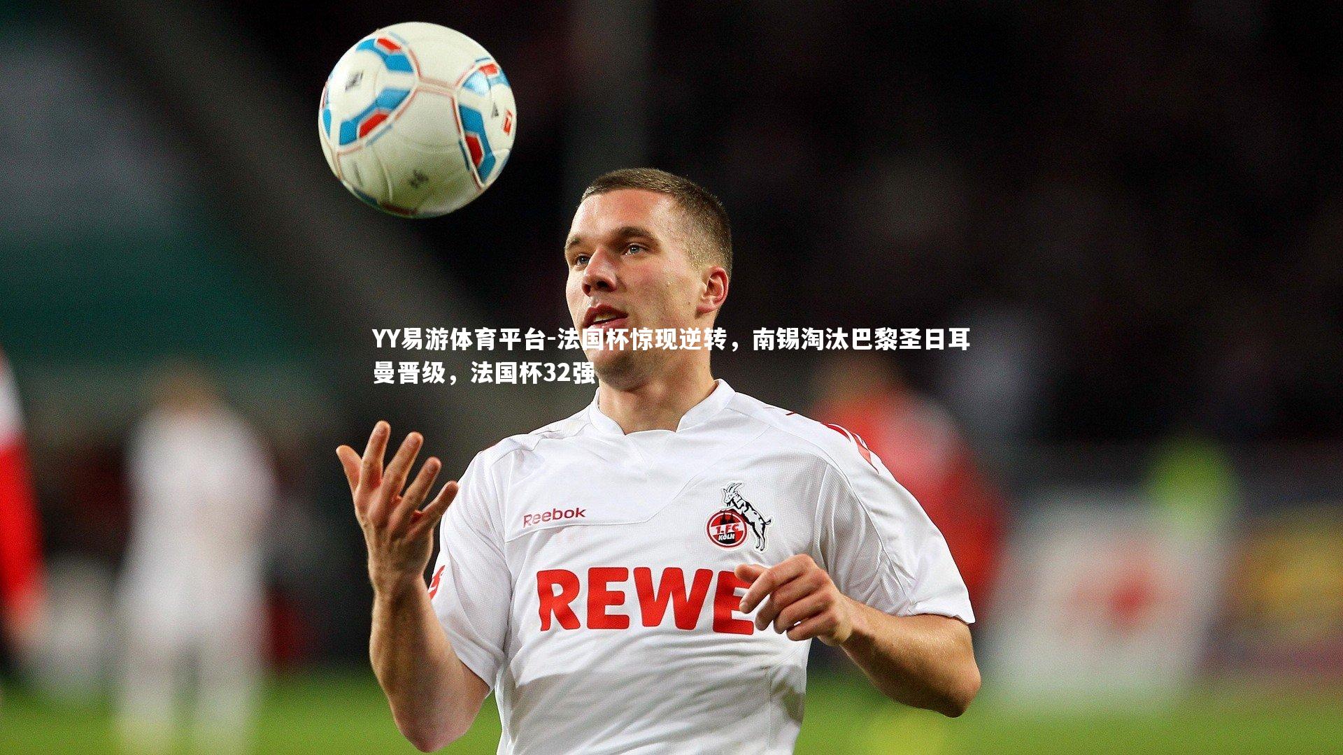 YY易游体育平台-法国杯惊现逆转，南锡淘汰巴黎圣日耳曼晋级，法国杯32强