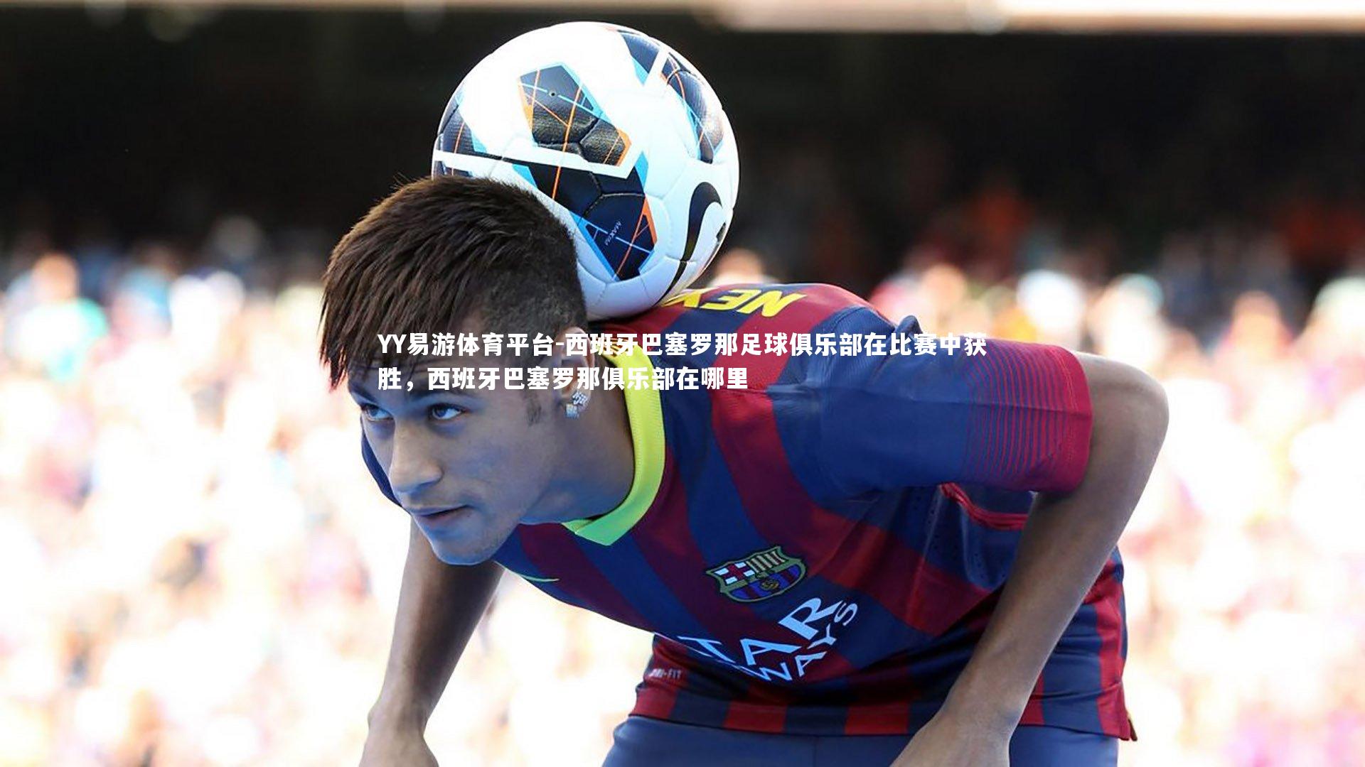 西班牙巴塞罗那足球俱乐部在比赛中获胜，西班牙巴塞罗那俱乐部在哪里