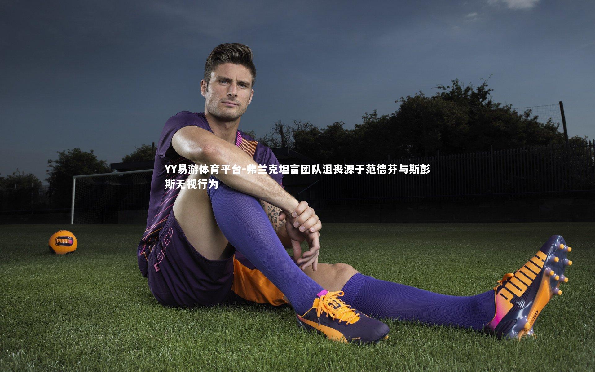 弗兰克坦言团队沮丧源于范德芬与斯彭斯无视行为