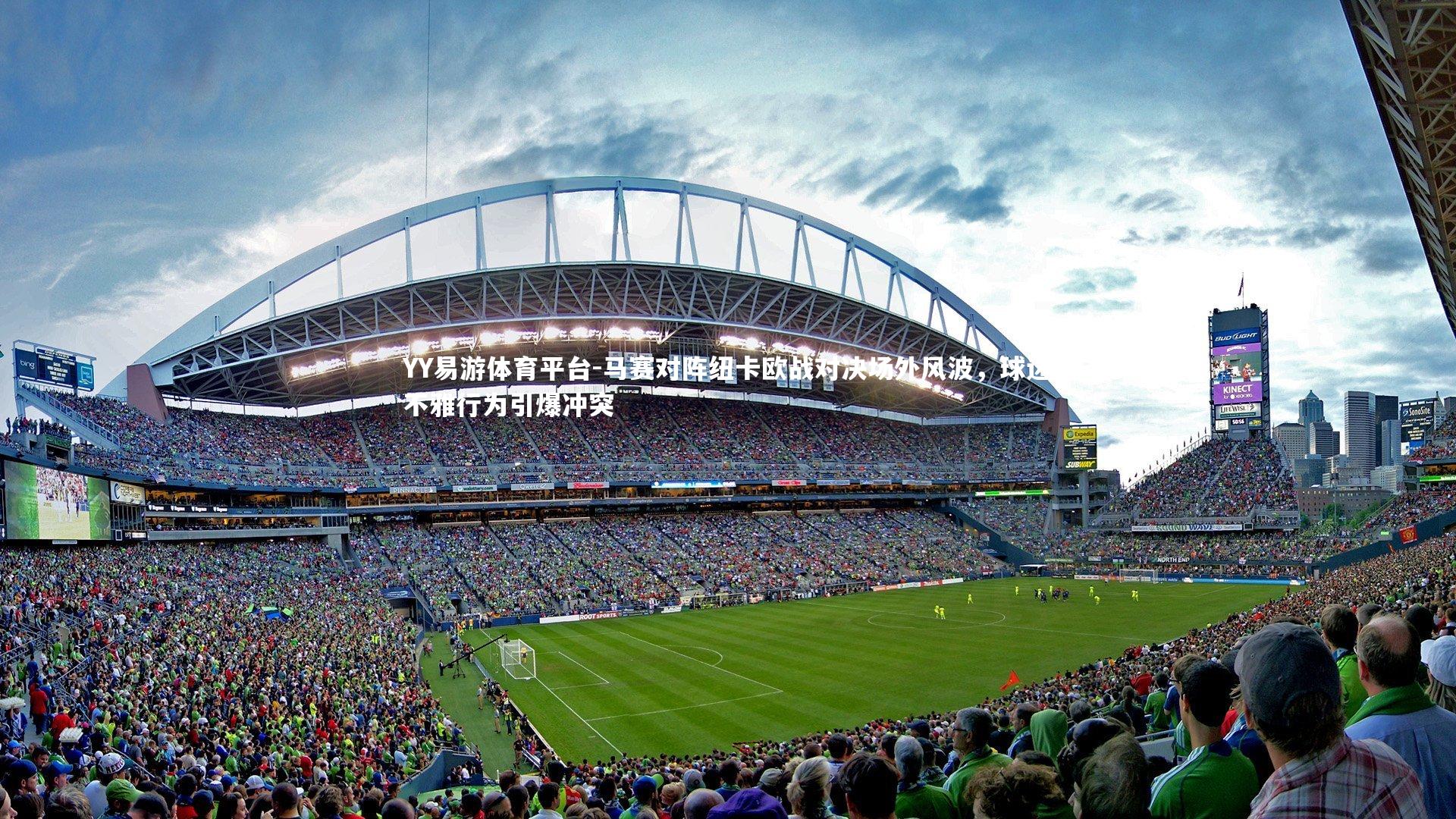 马赛对阵纽卡欧战对决场外风波，球迷不雅行为引爆冲突