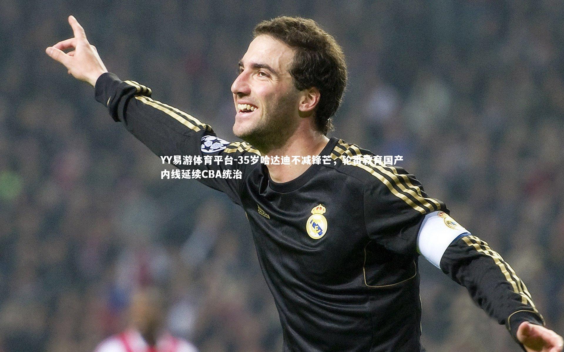 35岁哈达迪不减锋芒，轮番教育国产内线延续CBA统治